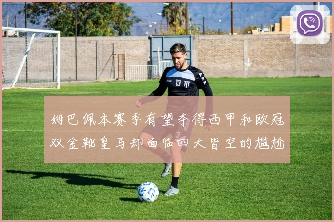 姆巴佩本赛季有望夺得西甲和欧冠双金靴皇马却面临四大皆空的尴尬局面