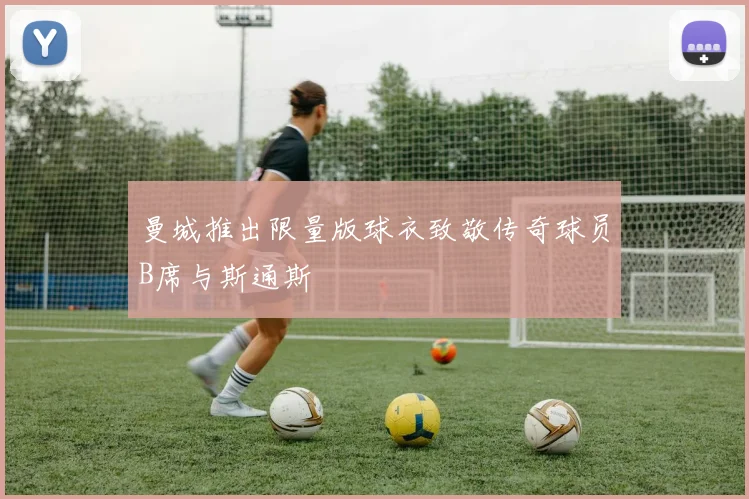曼城推出限量版球衣致敬传奇球员B席与斯通斯