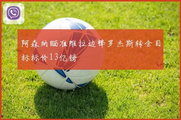 阿森纳瞄准维拉边锋罗杰斯转会目标标价13亿镑