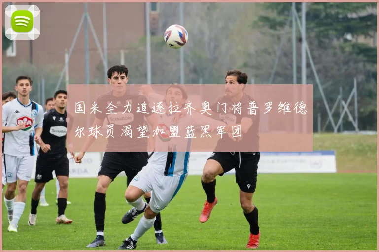 国米全力追逐拉齐奥门将普罗维德尔球员渴望加盟蓝黑军团