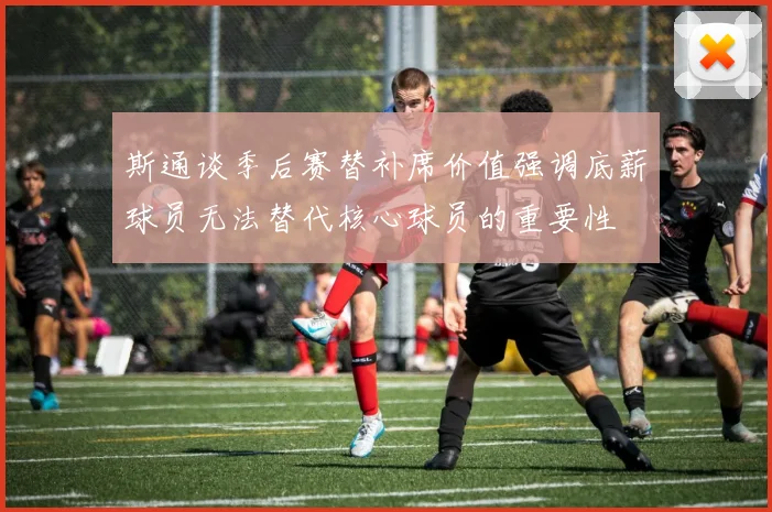 斯通谈季后赛替补席价值强调底薪球员无法替代核心球员的重要性