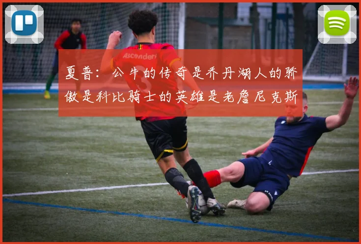 夏普：公牛的传奇是乔丹湖人的骄傲是科比骑士的英雄是老詹尼克斯的希望是布伦森
