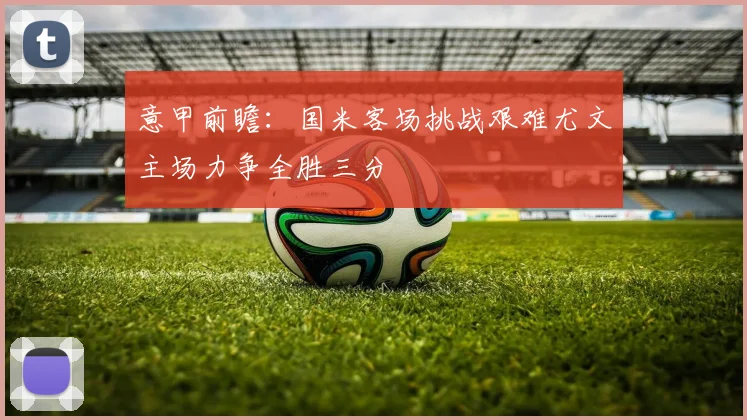 意甲前瞻：国米客场挑战艰难尤文主场力争全胜三分