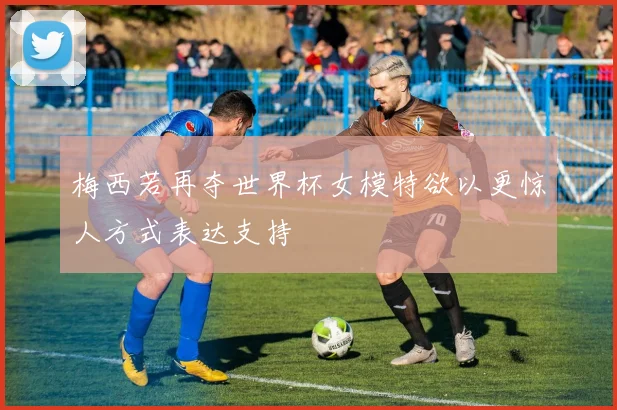梅西若再夺世界杯女模特欲以更惊人方式表达支持