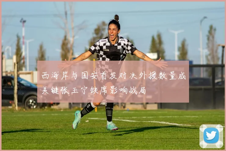 西海岸与国安首发对决外援数量成关键张玉宁缺席影响战局