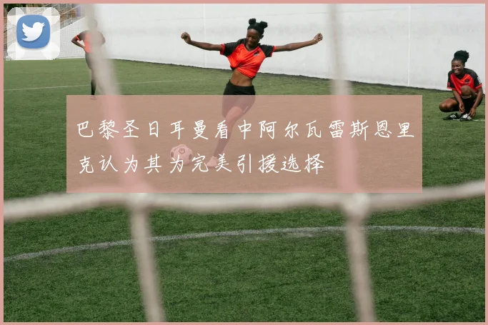 巴黎圣日耳曼看中阿尔瓦雷斯恩里克认为其为完美引援选择