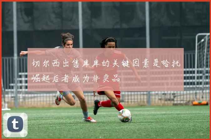 切尔西出售库库的关键因素是哈托崛起后者成为非卖品